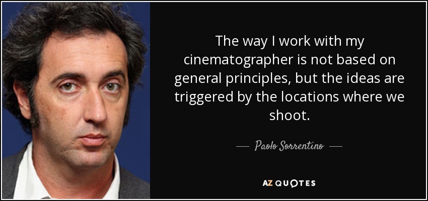 The way I work with my cinematographer is not based on general principles, but the ideas are triggered by the locations where we shoot. - Paolo Sorrentino