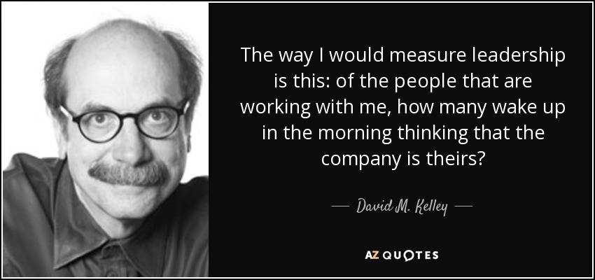 The way I would measure leadership is this: of the people that are working with me, how many wake up in the morning thinking that the company is theirs? - David M. Kelley