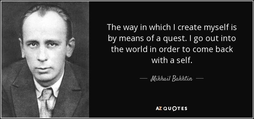 The way in which I create myself is by means of a quest. I go out into the world in order to come back with a self. - Mikhail Bakhtin