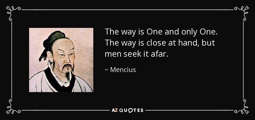 The way is One and only One. The way is close at hand, but men seek it afar. - Mencius