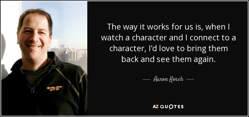 The way it works for us is, when I watch a character and I connect to a character, I'd love to bring them back and see them again. - Aaron Korsh