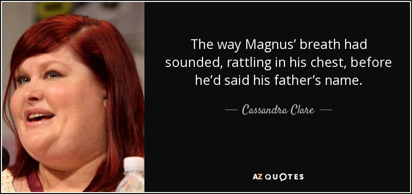 The way Magnus’ breath had sounded, rattling in his chest, before he’d said his father’s name. - Cassandra Clare