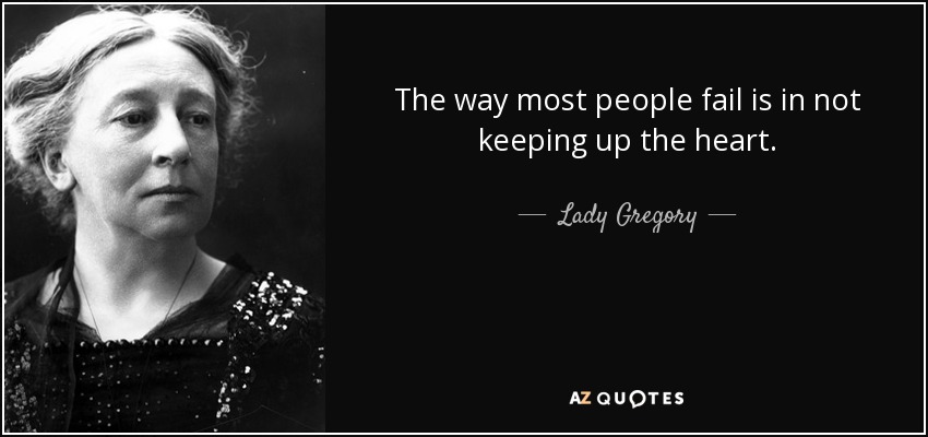 The way most people fail is in not keeping up the heart. - Lady Gregory