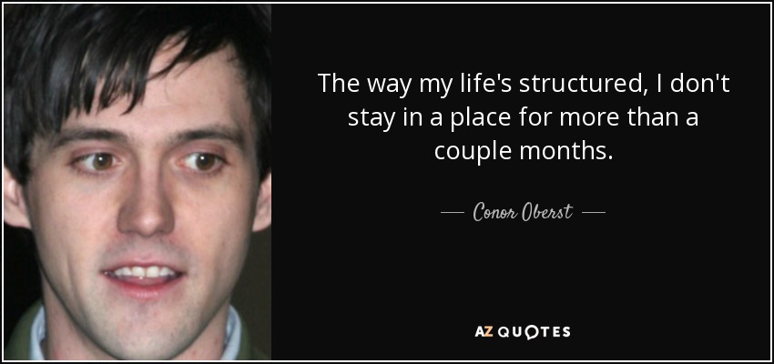 The way my life's structured, I don't stay in a place for more than a couple months. - Conor Oberst