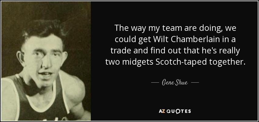 The way my team are doing, we could get Wilt Chamberlain in a trade and find out that he's really two midgets Scotch-taped together. - Gene Shue