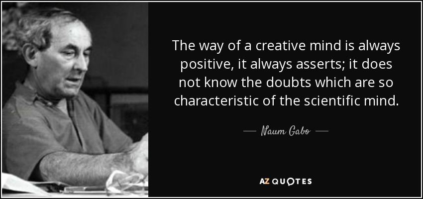 The way of a creative mind is always positive, it always asserts; it does not know the doubts which are so characteristic of the scientific mind. - Naum Gabo