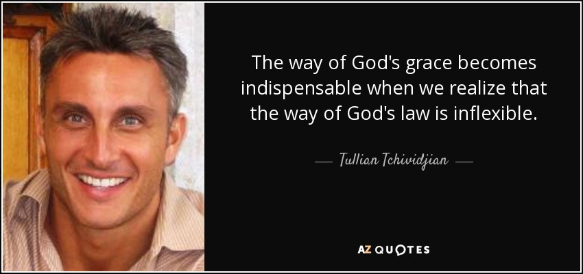 The way of God's grace becomes indispensable when we realize that the way of God's law is inflexible. - Tullian Tchividjian