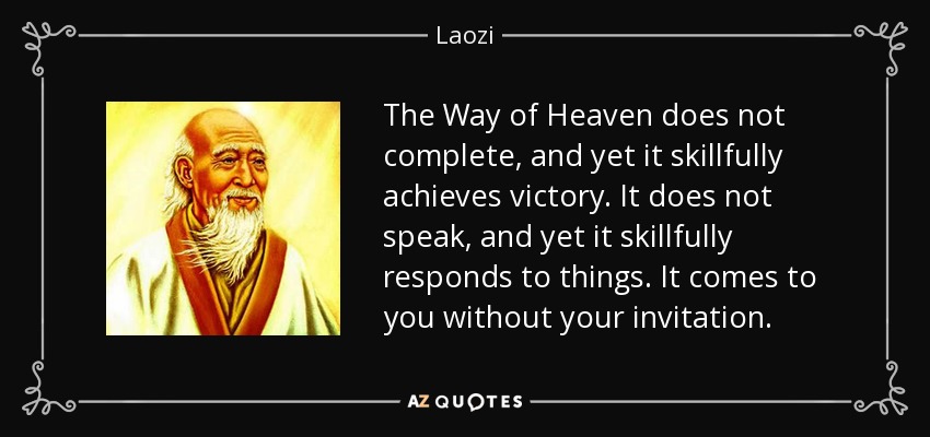 The Way of Heaven does not complete, and yet it skillfully achieves victory. It does not speak, and yet it skillfully responds to things. It comes to you without your invitation. - Laozi