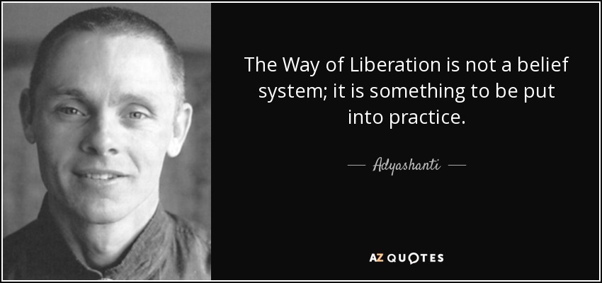 The Way of Liberation is not a belief system; it is something to be put into practice. - Adyashanti