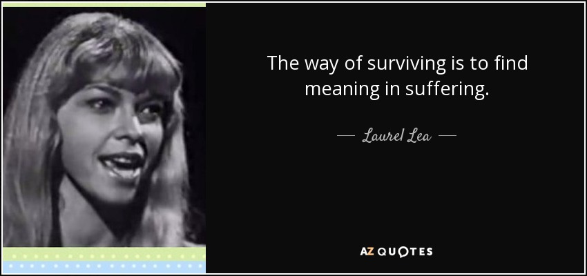 The way of surviving is to find meaning in suffering. - Laurel Lea