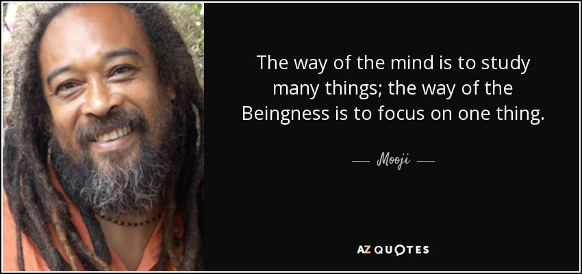The way of the mind is to study many things; the way of the Beingness is to focus on one thing. - Mooji