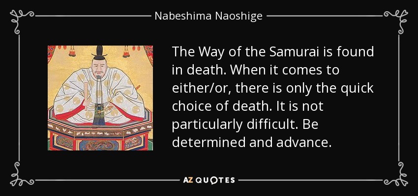 The Way of the Samurai is found in death. When it comes to either/or, there is only the quick choice of death. It is not particularly difficult. Be determined and advance. - Nabeshima Naoshige