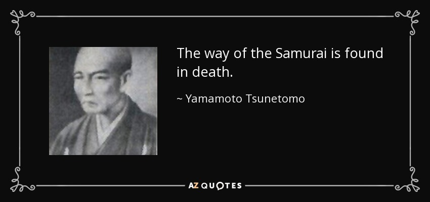 The way of the Samurai is found in death. - Yamamoto Tsunetomo