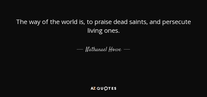 The way of the world is, to praise dead saints, and persecute living ones. - Nathanael Howe