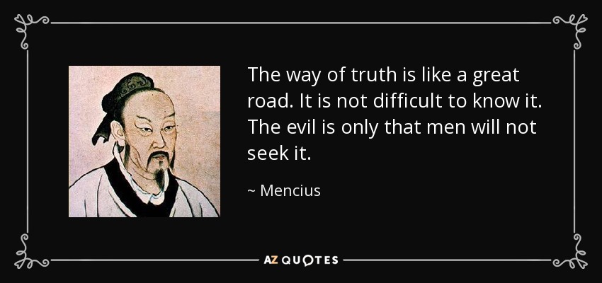 The way of truth is like a great road. It is not difficult to know it. The evil is only that men will not seek it. - Mencius