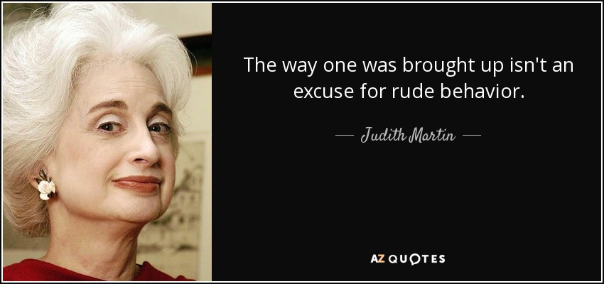 The way one was brought up isn't an excuse for rude behavior. - Judith Martin