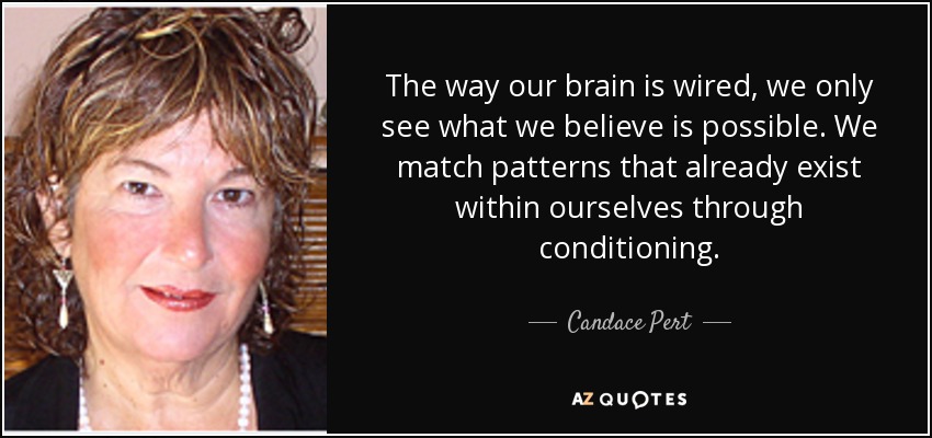 The way our brain is wired, we only see what we believe is possible. We match patterns that already exist within ourselves through conditioning. - Candace Pert