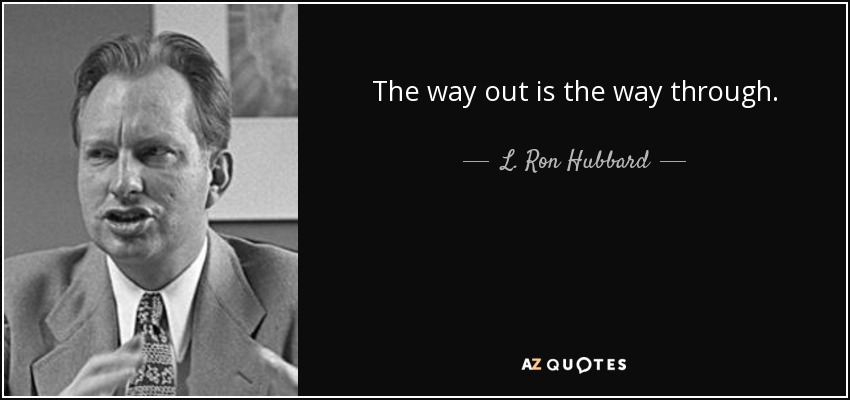 The way out is the way through. - L. Ron Hubbard