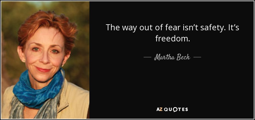 The way out of fear isn’t safety. It’s freedom. - Martha Beck