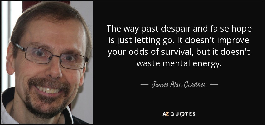 The way past despair and false hope is just letting go. It doesn't improve your odds of survival, but it doesn't waste mental energy. - James Alan Gardner