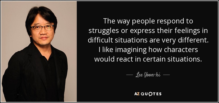 The way people respond to struggles or express their feelings in difficult situations are very different. I like imagining how characters would react in certain situations. - Lee Yoon-ki