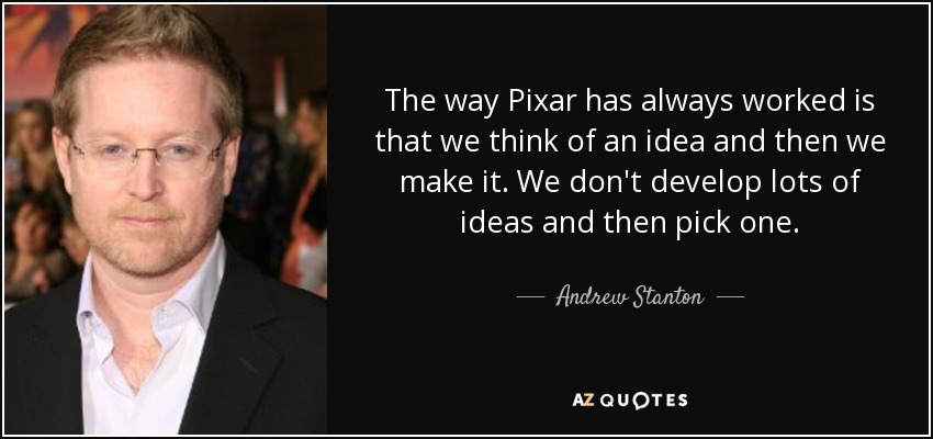 The way Pixar has always worked is that we think of an idea and then we make it. We don't develop lots of ideas and then pick one. - Andrew Stanton