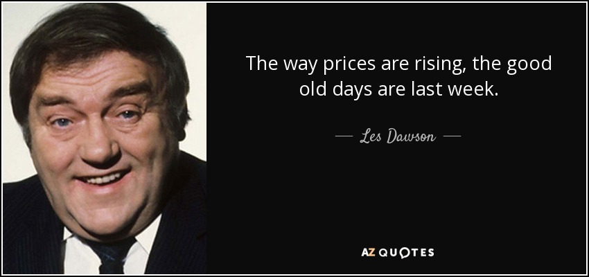 The way prices are rising, the good old days are last week. - Les Dawson
