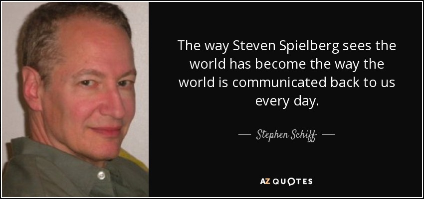 The way Steven Spielberg sees the world has become the way the world is communicated back to us every day. - Stephen Schiff