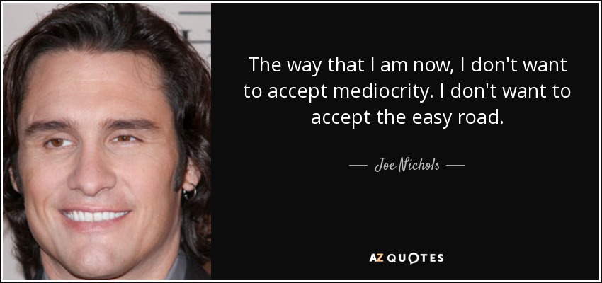 The way that I am now, I don't want to accept mediocrity. I don't want to accept the easy road. - Joe Nichols
