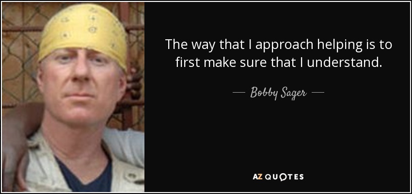 The way that I approach helping is to first make sure that I understand. - Bobby Sager