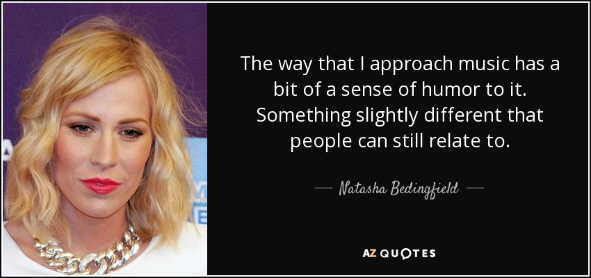 The way that I approach music has a bit of a sense of humor to it. Something slightly different that people can still relate to. - Natasha Bedingfield
