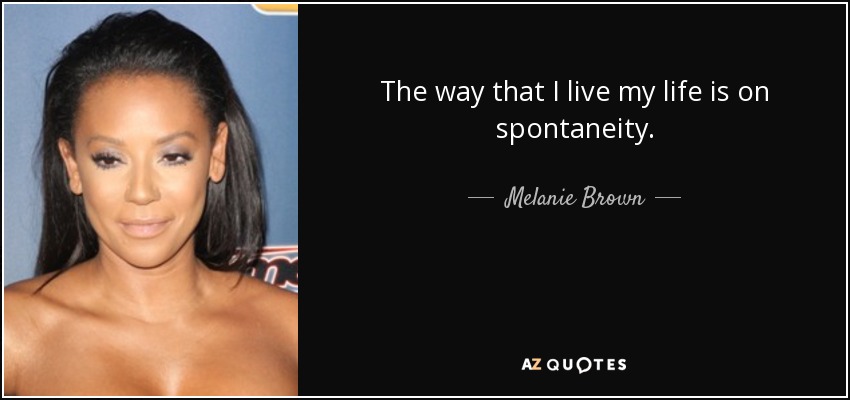 The way that I live my life is on spontaneity. - Melanie Brown