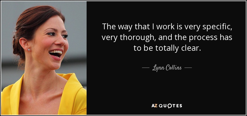 The way that I work is very specific, very thorough, and the process has to be totally clear. - Lynn Collins