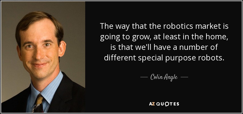 The way that the robotics market is going to grow, at least in the home, is that we'll have a number of different special purpose robots. - Colin Angle