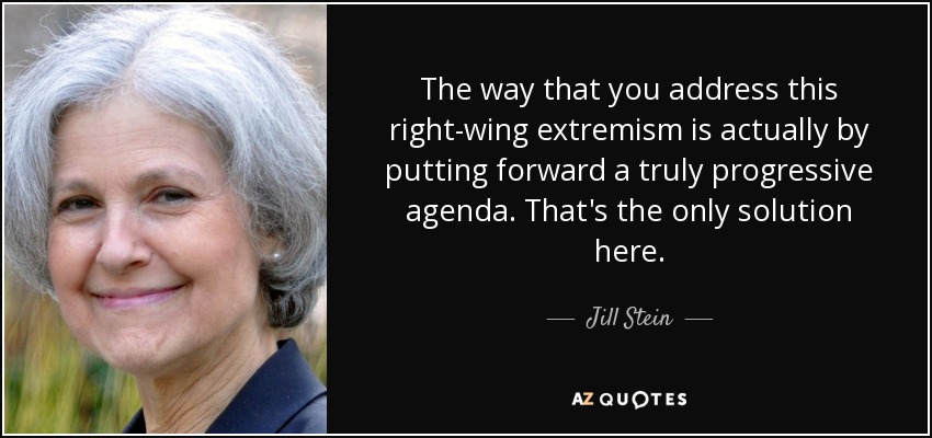 The way that you address this right-wing extremism is actually by putting forward a truly progressive agenda. That's the only solution here. - Jill Stein