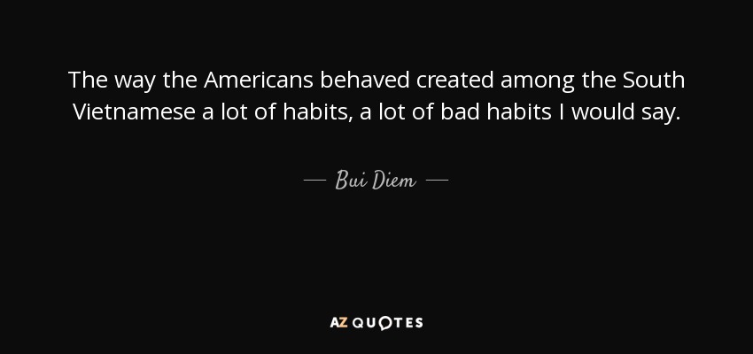 The way the Americans behaved created among the South Vietnamese a lot of habits, a lot of bad habits I would say. - Bui Diem