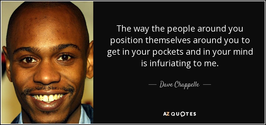The way the people around you position themselves around you to get in your pockets and in your mind is infuriating to me. - Dave Chappelle