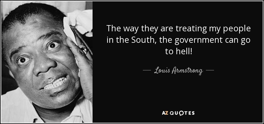 The way they are treating my people in the South, the government can go to hell! - Louis Armstrong