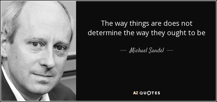 The way things are does not determine the way they ought to be - Michael Sandel