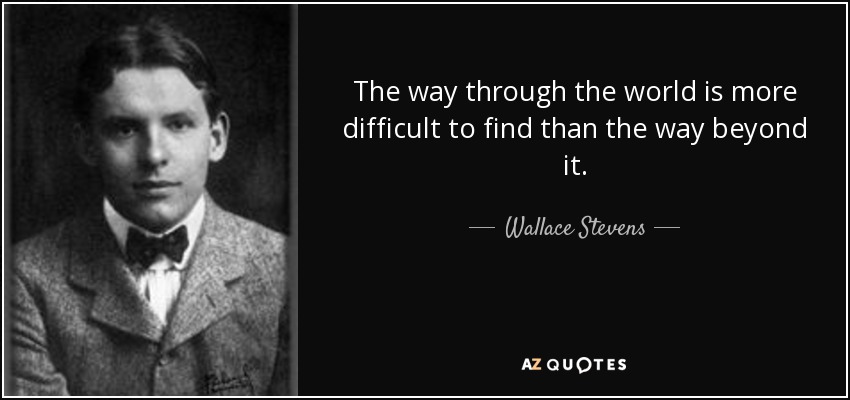 The way through the world is more difficult to find than the way beyond it. - Wallace Stevens
