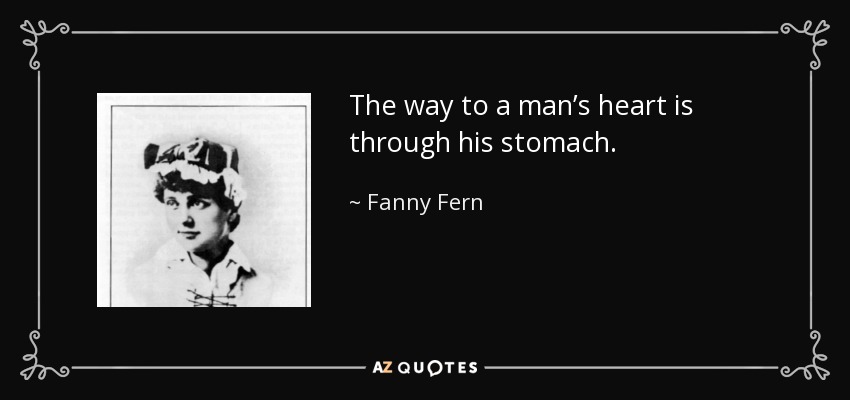 The way to a man’s heart is through his stomach. - Fanny Fern