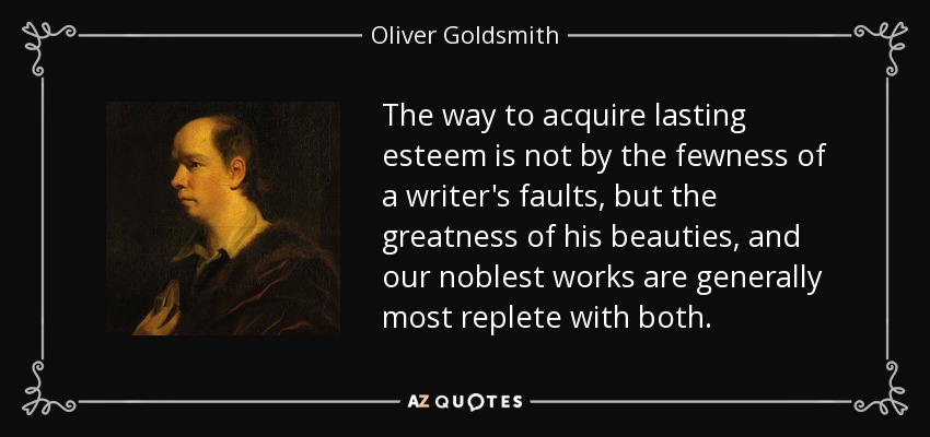 The way to acquire lasting esteem is not by the fewness of a writer's faults, but the greatness of his beauties, and our noblest works are generally most replete with both. - Oliver Goldsmith