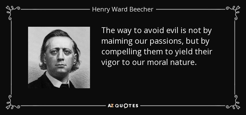 The way to avoid evil is not by maiming our passions, but by compelling them to yield their vigor to our moral nature. - Henry Ward Beecher