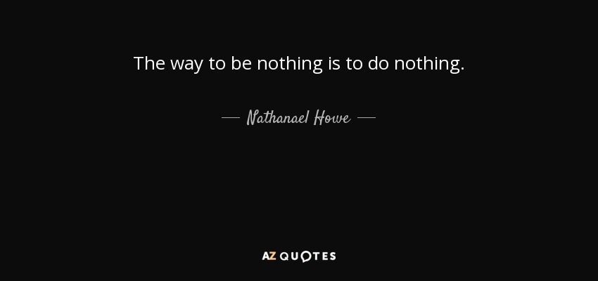 The way to be nothing is to do nothing. - Nathanael Howe