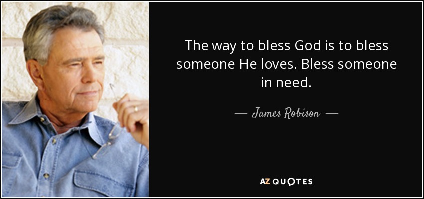 The way to bless God is to bless someone He loves. Bless someone in need. - James Robison