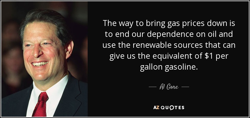 The way to bring gas prices down is to end our dependence on oil and use the renewable sources that can give us the equivalent of $1 per gallon gasoline. - Al Gore