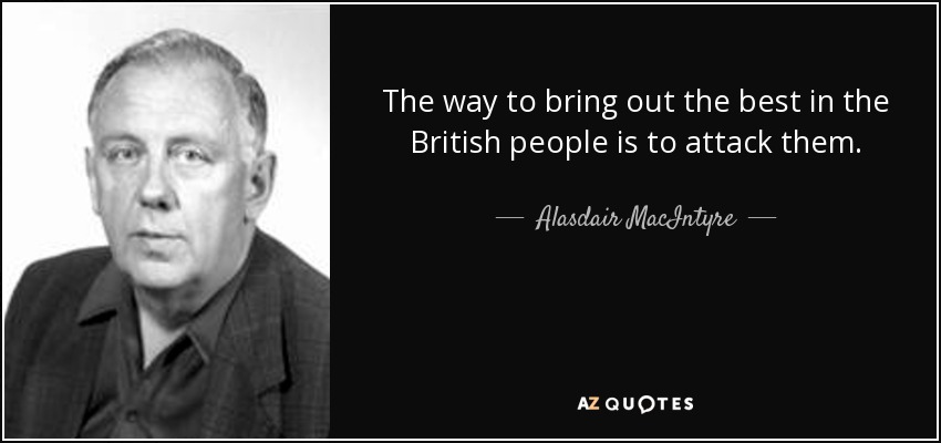 The way to bring out the best in the British people is to attack them. - Alasdair MacIntyre