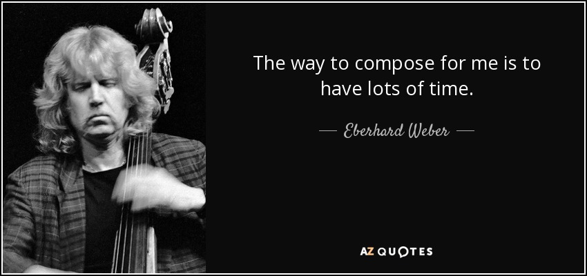 The way to compose for me is to have lots of time. - Eberhard Weber