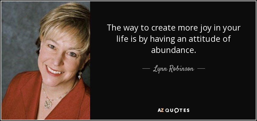 The way to create more joy in your life is by having an attitude of abundance. - Lynn Robinson
