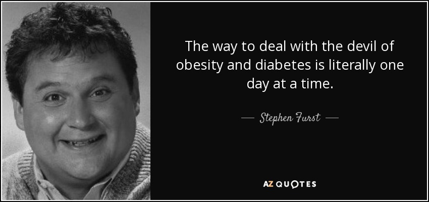 The way to deal with the devil of obesity and diabetes is literally one day at a time. - Stephen Furst